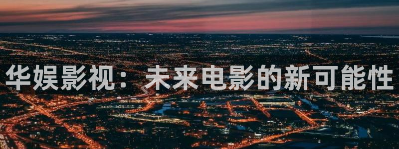 华娱影视：未来电影的新可能性
