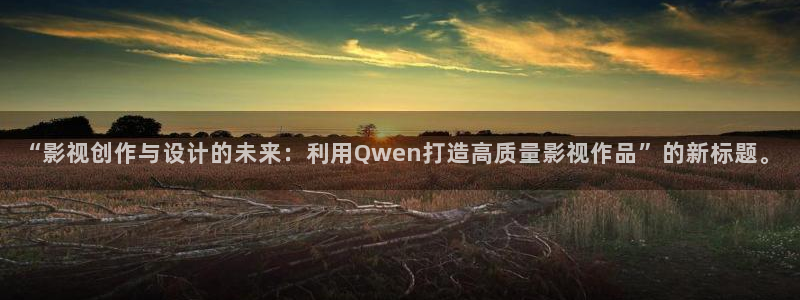 “影视创作与设计的未来：利用Qwen打造高质量影视作品”的新标题。
